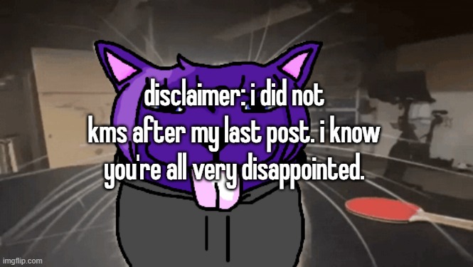 tge silly | disclaimer: i did not kms after my last post. i know you're all very disappointed. | image tagged in tge silly | made w/ Imgflip meme maker