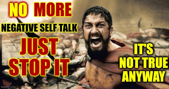 There Is Absolutely NOTHING To Fear But Fear Itself | MORE; NO; NEGATIVE SELF TALK; IT'S NOT TRUE ANYWAY; JUST STOP IT | image tagged in memes,sparta leonidas,negative self talk,be kind,the great awakening,wake up | made w/ Imgflip meme maker