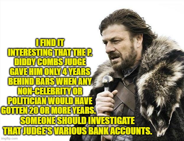 It does make a person with common sense . . . wonder. | I FIND IT INTERESTING THAT THE P. DIDDY COMBS JUDGE GAVE HIM ONLY 4 YEARS BEHIND BARS WHEN ANY NON-CELEBRITY OR POLITICIAN WOULD HAVE GOTTEN 20 OR MORE YEARS. SOMEONE SHOULD INVESTIGATE THAT JUDGE'S VARIOUS BANK ACCOUNTS. | image tagged in yep | made w/ Imgflip meme maker