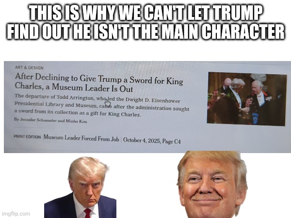 Trumpanator doesn't get his cherished sword | THIS IS WHY WE CAN'T LET TRUMP FIND OUT HE ISN'T THE MAIN CHARACTER | image tagged in trump,sword,fun,funny,politics | made w/ Imgflip meme maker