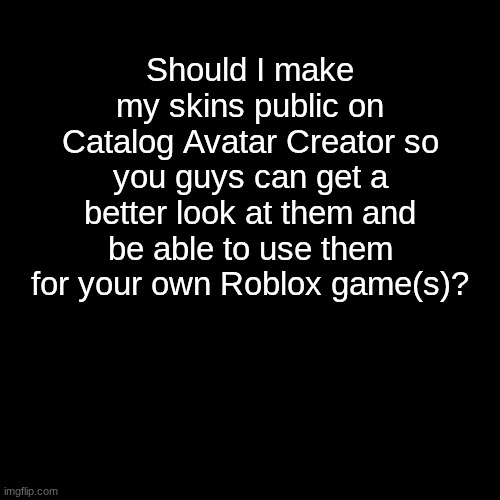 I know this question sounds weird, but I am curious to know your opinion on this. | Should I make my skins public on Catalog Avatar Creator so you guys can get a better look at them and be able to use them for your own Roblox game(s)? | made w/ Imgflip meme maker