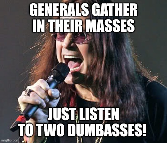 Ozzy singing | GENERALS GATHER IN THEIR MASSES; JUST LISTEN TO TWO DUMBASSES! | image tagged in ozzy singing | made w/ Imgflip meme maker