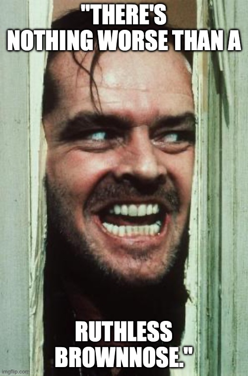 Here's Johnny Meme | "THERE'S NOTHING WORSE THAN A; RUTHLESS BROWNNOSE." | image tagged in memes,here's johnny | made w/ Imgflip meme maker
