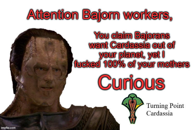 Turning point Cardassia | You claim Bajorans want Cardassia out of your planet, yet I fucked 100% of your mothers; Attention Bajorn workers, Curious | image tagged in turning point cardassia,gul dukat,star trek deep space nine,ds9,star trek,cardassians | made w/ Imgflip meme maker