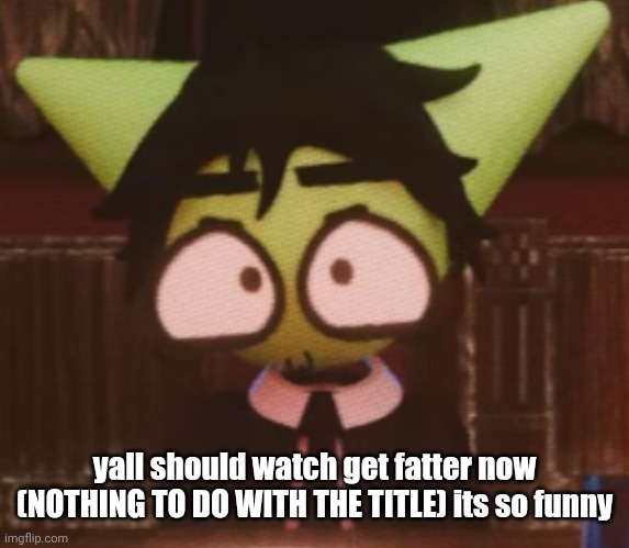 theres 2 episodes. my fav is ep 2 | yall should watch get fatter now (NOTHING TO DO WITH THE TITLE) its so funny | image tagged in 3 | made w/ Imgflip meme maker