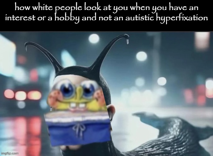 slugbob | how white people look at you when you have an interest or a hobby and not an autistic hyperfixation | image tagged in slugbob | made w/ Imgflip meme maker