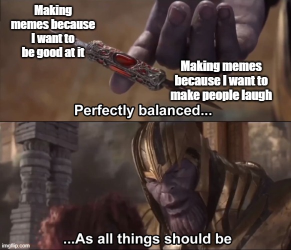 i feel like i'm getting the hang of making memes now. hope you guys enjoy my content :) | Making memes because I want to be good at it; Making memes because I want to make people laugh | image tagged in thanos perfectly balanced as all things should be,memes,funny,relatable,thanos,marvel | made w/ Imgflip meme maker