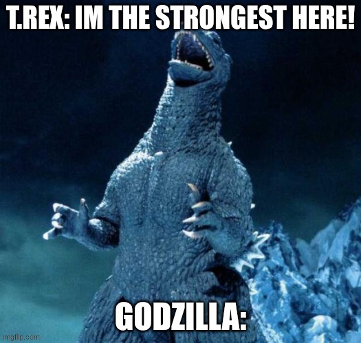 Laughing Godzilla | T.REX: IM THE STRONGEST HERE! GODZILLA: | image tagged in laughing godzilla | made w/ Imgflip meme maker