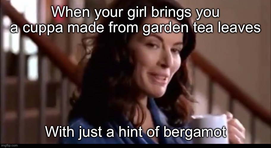 Home grown cuppa | When your girl brings you a cuppa made from garden tea leaves; With just a hint of bergamot | image tagged in home,growth,garden,tea | made w/ Imgflip meme maker