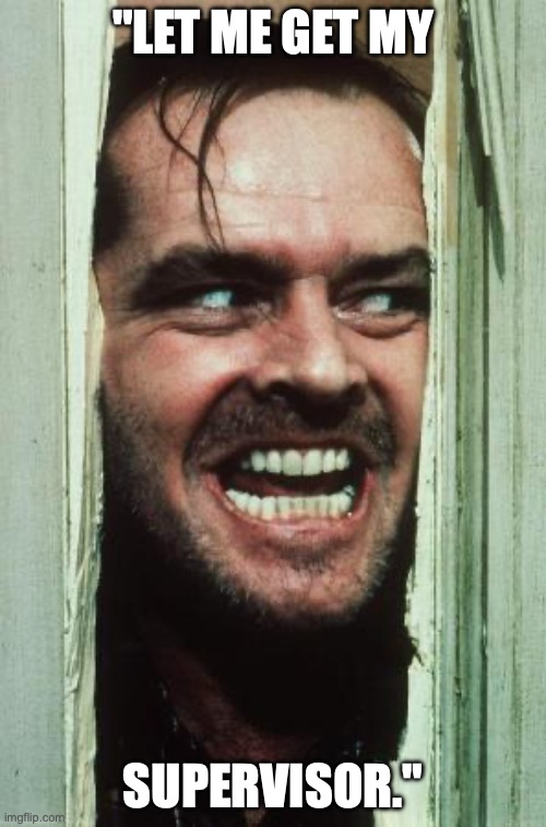 Here's Johnny Meme | "LET ME GET MY; SUPERVISOR." | image tagged in memes,here's johnny | made w/ Imgflip meme maker