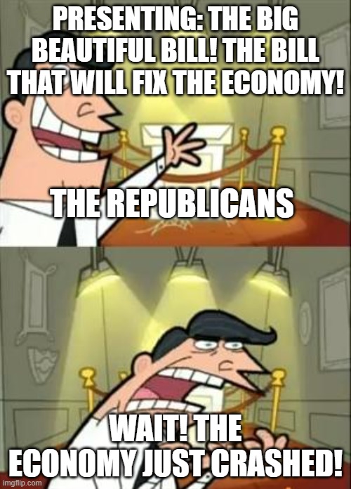 This Is Where I'd Put My Trophy If I Had One | PRESENTING: THE BIG BEAUTIFUL BILL! THE BILL THAT WILL FIX THE ECONOMY! THE REPUBLICANS; WAIT! THE ECONOMY JUST CRASHED! | image tagged in memes,this is where i'd put my trophy if i had one | made w/ Imgflip meme maker