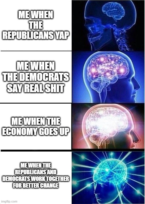 Expanding Brain | ME WHEN THE REPUBLICANS YAP; ME WHEN THE DEMOCRATS SAY REAL SHIT; ME WHEN THE ECONOMY GOES UP; ME WHEN THE REPUBLICANS AND DEMOCRATS WORK TOGETHER FOR BETTER CHANGE | image tagged in memes,expanding brain | made w/ Imgflip meme maker