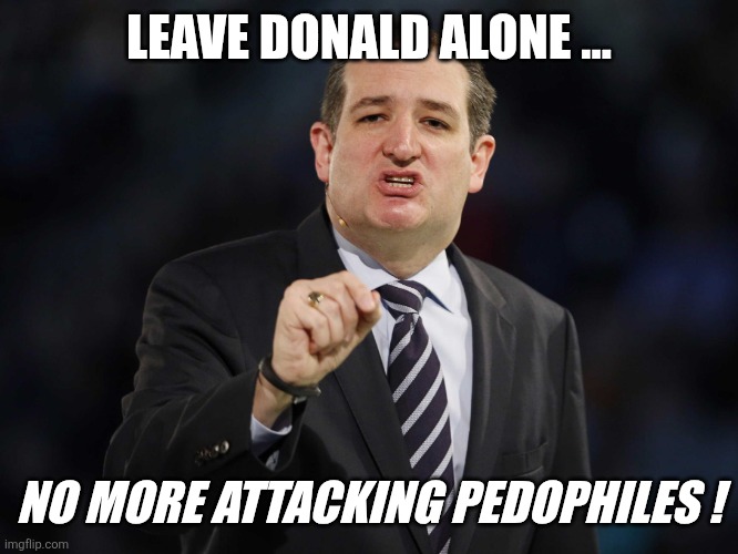 Trump is a pedophile | LEAVE DONALD ALONE ... NO MORE ATTACKING PEDOPHILES ! | image tagged in ted cruz,trump | made w/ Imgflip meme maker