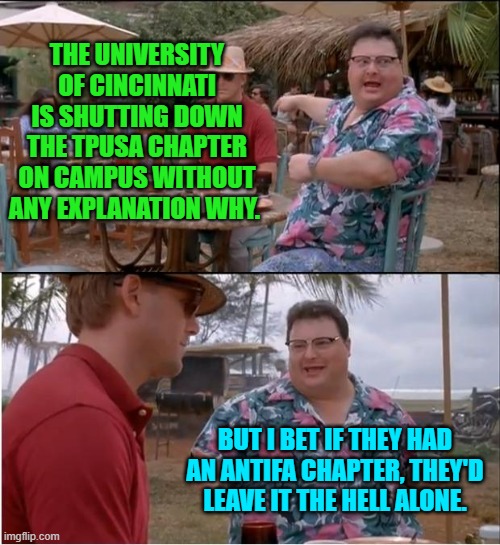 I think they need to be investigated. | THE UNIVERSITY OF CINCINNATI IS SHUTTING DOWN THE TPUSA CHAPTER ON CAMPUS WITHOUT ANY EXPLANATION WHY. BUT I BET IF THEY HAD AN ANTIFA CHAPTER, THEY'D LEAVE IT THE HELL ALONE. | image tagged in see nobody cares | made w/ Imgflip meme maker