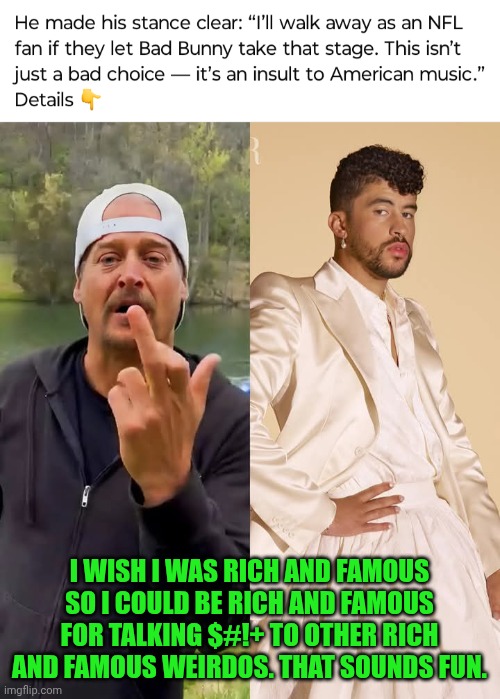 Funny | I WISH I WAS RICH AND FAMOUS SO I COULD BE RICH AND FAMOUS FOR TALKING $#!+ TO OTHER RICH AND FAMOUS WEIRDOS. THAT SOUNDS FUN. | image tagged in funny,weirdo,rich,famous,talking shit,fun | made w/ Imgflip meme maker