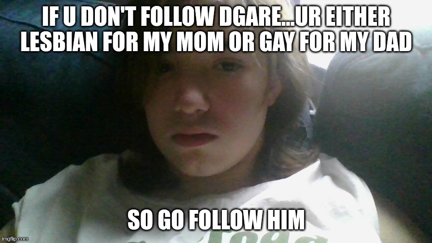 link in the comments | IF U DON'T FOLLOW DGARE...UR EITHER LESBIAN FOR MY MOM OR GAY FOR MY DAD; SO GO FOLLOW HIM | made w/ Imgflip meme maker