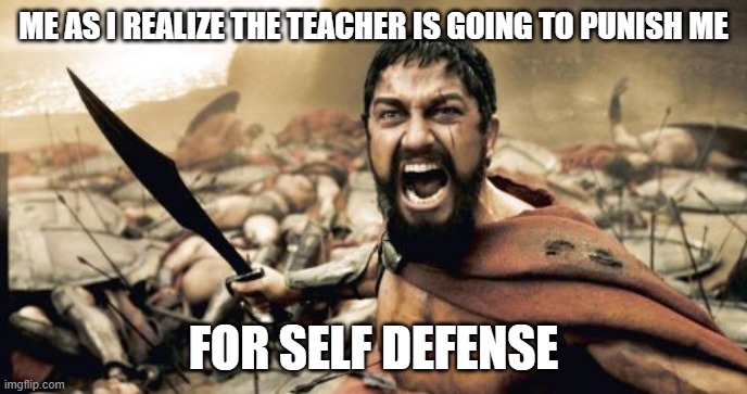 Sparta Leonidas | ME AS I REALIZE THE TEACHER IS GOING TO PUNISH ME; FOR SELF DEFENSE | image tagged in memes,sparta leonidas | made w/ Imgflip meme maker