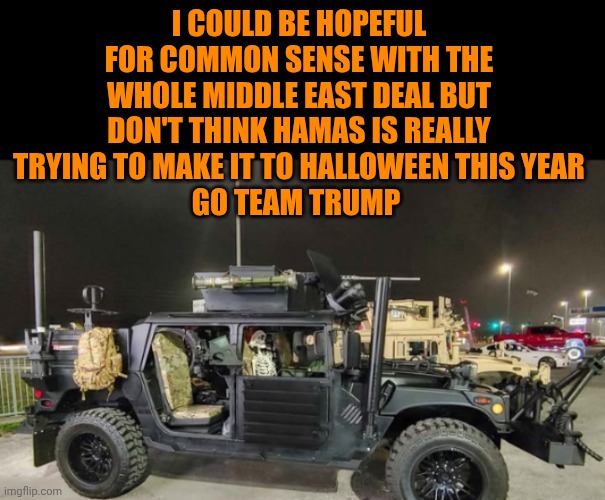 Funny | I COULD BE HOPEFUL FOR COMMON SENSE WITH THE WHOLE MIDDLE EAST DEAL BUT DON'T THINK HAMAS IS REALLY TRYING TO MAKE IT TO HALLOWEEN THIS YEAR
GO TEAM TRUMP | image tagged in funny,middle east,hope and change,common sense,deal,president trump | made w/ Imgflip meme maker