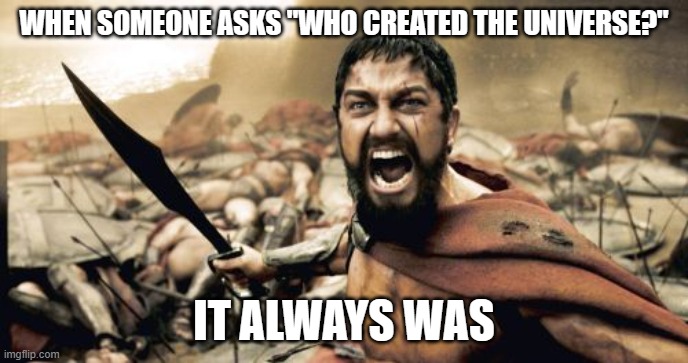 WHEN SOMEONE ASKS "WHO CREATED THE UNIVERSE?"; IT ALWAYS WAS | WHEN SOMEONE ASKS "WHO CREATED THE UNIVERSE?"; IT ALWAYS WAS | image tagged in memes,sparta leonidas,god religion universe,universe,god,anti-religion | made w/ Imgflip meme maker