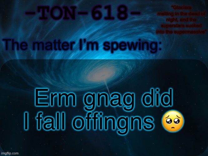 (Duh) | Erm gnag did I fall offingns 🥺 | image tagged in ton-618 announcement template | made w/ Imgflip meme maker