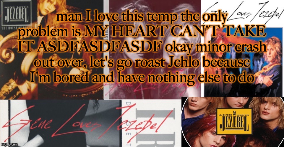 reading the text is hurting my eyes wth | man I love this temp the only problem is MY HEART CAN'T TAKE IT ASDFASDFASDF okay minor crash out over, let's go roast Jehlo because I'm bored and have nothing else to do | image tagged in sc's glj temp | made w/ Imgflip meme maker