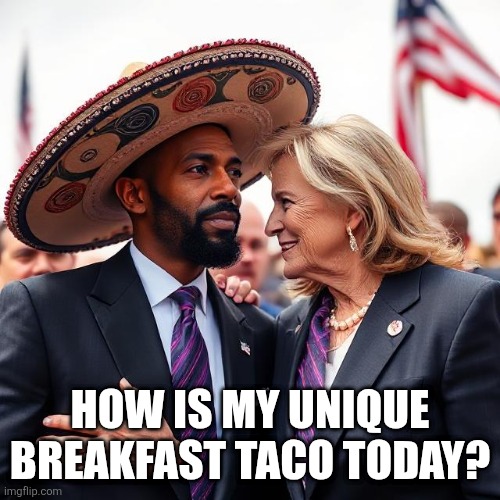Joaquim Jeffes | HOW IS MY UNIQUE BREAKFAST TACO TODAY? | image tagged in political meme | made w/ Imgflip meme maker