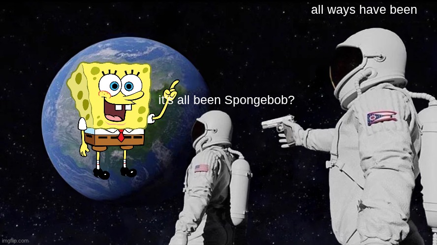 SpongeBob SquarePants | all ways have been; it's all been Spongebob? | image tagged in memes,always has been,spongebob | made w/ Imgflip meme maker