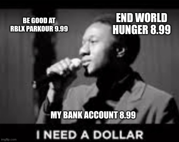 I need a dollar | END WORLD HUNGER 8.99; BE GOOD AT RBLX PARKOUR 9.99; MY BANK ACCOUNT 8.99 | image tagged in i need a dollar | made w/ Imgflip meme maker
