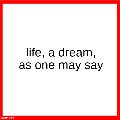 Red box | life, a dream, as one may say | image tagged in red box | made w/ Imgflip meme maker