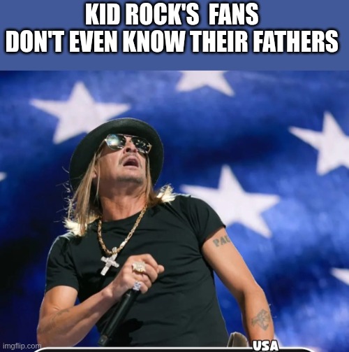 White trash | KID ROCK'S  FANS 
DON'T EVEN KNOW THEIR FATHERS | image tagged in kid rock,trumpbillies | made w/ Imgflip meme maker
