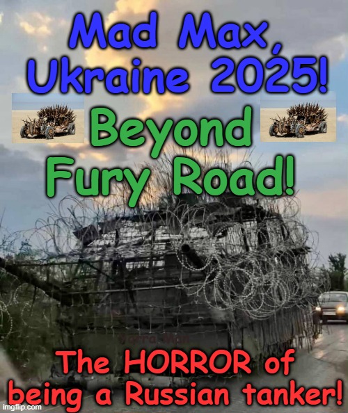 Mad Max Ukraine, 2025, Beyond Fury Road! | Mad Max, Ukraine 2025! Beyond Fury Road! The HORROR of being a Russian tanker! Yarra Man | image tagged in vladimir putrid putin,russo ukraine war,t 34 t 60 t 70 t 89 t 90 tanks,mel gibson chris hemsworth,death traps soldiers,horror | made w/ Imgflip meme maker