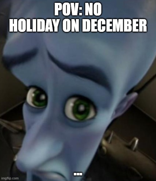 Sad Megamind | POV: NO HOLIDAY ON DECEMBER; ... | image tagged in sad megamind | made w/ Imgflip meme maker