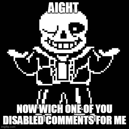 Who and why | AIGHT; NOW WICH ONE OF YOU DISABLED COMMENTS FOR ME | image tagged in sans undertale | made w/ Imgflip meme maker