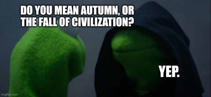 Evil Kermit Meme | DO YOU MEAN AUTUMN, OR THE FALL OF CIVILIZATION? YEP. | image tagged in memes,evil kermit | made w/ Imgflip meme maker
