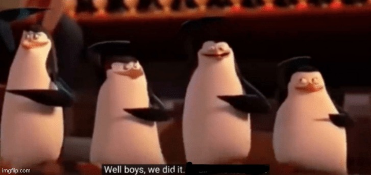 well boys we did it | image tagged in well boys we did it | made w/ Imgflip meme maker