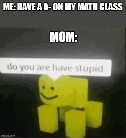 Mom have 0iq | ME: HAVE A A- ON MY MATH CLASS; MOM: | image tagged in do you are have stupid | made w/ Imgflip meme maker
