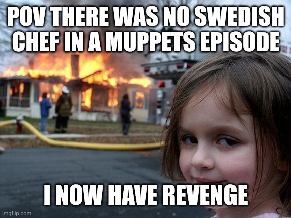 Disaster Girl | POV THERE WAS NO SWEDISH CHEF IN A MUPPETS EPISODE; I NOW HAVE REVENGE | image tagged in memes,disaster girl | made w/ Imgflip meme maker