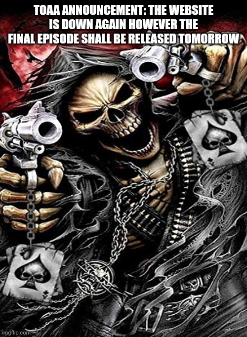 It's acting up again | TOAA ANNOUNCEMENT: THE WEBSITE IS DOWN AGAIN HOWEVER THE FINAL EPISODE SHALL BE RELEASED TOMORROW | image tagged in badass skeleton with guns | made w/ Imgflip meme maker