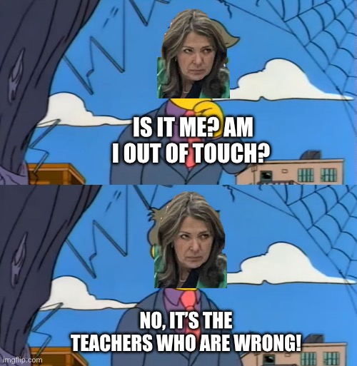 Simpsons Principle | IS IT ME? AM I OUT OF TOUCH? NO, IT’S THE TEACHERS WHO ARE WRONG! | image tagged in simpsons principle | made w/ Imgflip meme maker