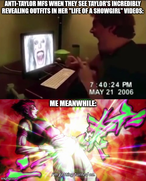 Since Taylor Swift just released her new album, here's a meme about it. | ANTI-TAYLOR MFS WHEN THEY SEE TAYLOR'S INCREDIBLY REVEALING OUTFITS IN HER "LIFE OF A SHOWGIRL" VIDEOS:; ME MEANWHILE: | image tagged in guy punches through computer screen meme,hisoka i'm getting turned on,taylor swift,taylor swiftie,shitpost | made w/ Imgflip meme maker