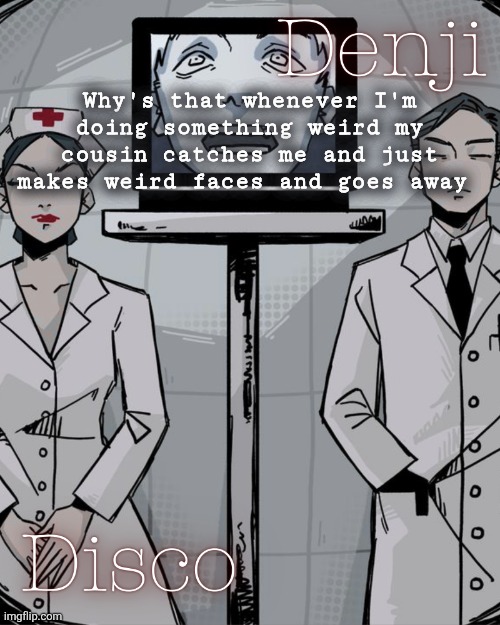 I was trying to fit my whole fist in my mouth and she walked in | Why's that whenever I'm doing something weird my cousin catches me and just makes weird faces and goes away | image tagged in disco and denji shared temp | made w/ Imgflip meme maker