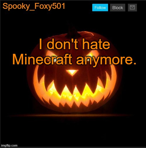 Spooky_Foxy501 announcement template | I don't hate Minecraft anymore. | image tagged in spooky_foxy501 announcement template | made w/ Imgflip meme maker