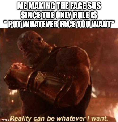 Reality can be whatever I want. | ME MAKING THE FACE SUS SINCE THE ONLY RULE IS " PUT WHATEVER FACE YOU WANT" | image tagged in reality can be whatever i want | made w/ Imgflip meme maker