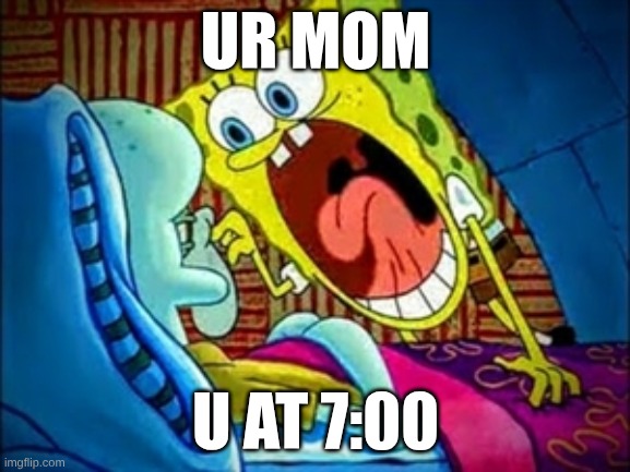 spongebob yelling | UR MOM; U AT 7:00 | image tagged in spongebob yelling | made w/ Imgflip meme maker