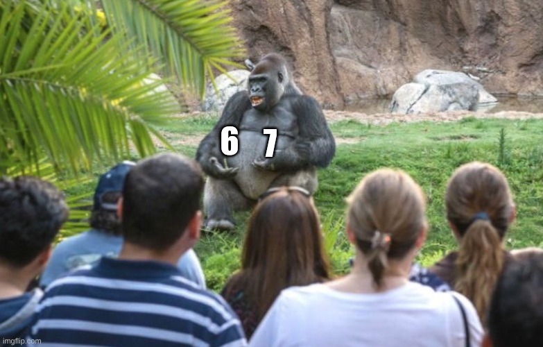 ted talk gorilla | 7; 6 | image tagged in ted talk gorilla | made w/ Imgflip meme maker