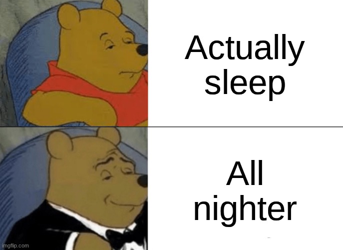 Tuxedo Winnie The Pooh | Actually sleep; All nighter | image tagged in memes,tuxedo winnie the pooh | made w/ Imgflip meme maker