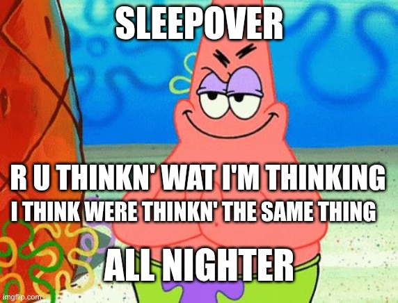 Patrick rubbing hands together | SLEEPOVER; R U THINKN' WAT I'M THINKING; I THINK WERE THINKN' THE SAME THING; ALL NIGHTER | image tagged in patrick rubbing hands together | made w/ Imgflip meme maker