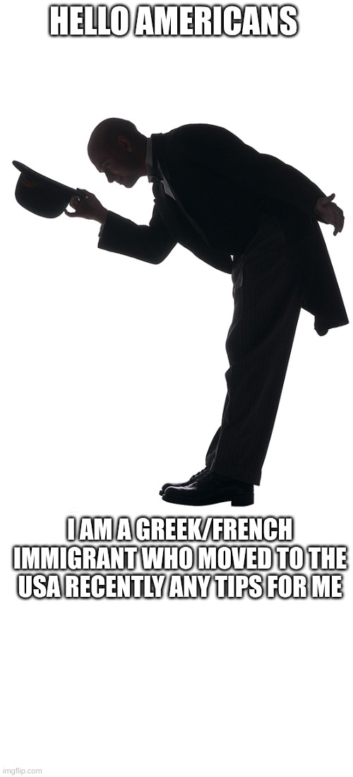 HELLO AMERICANS; I AM A GREEK/FRENCH IMMIGRANT WHO MOVED TO THE USA RECENTLY ANY TIPS FOR ME | image tagged in polite bow,blank white template | made w/ Imgflip meme maker
