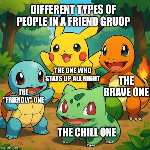 pokemon | DIFFERENT TYPES OF PEOPLE IN A FRIEND GRUOP; THE ONE WHO STAYS UP ALL NIGHT; THE BRAVE ONE; THE "FRIENDLY" ONE; THE CHILL ONE | image tagged in pokemon | made w/ Imgflip meme maker