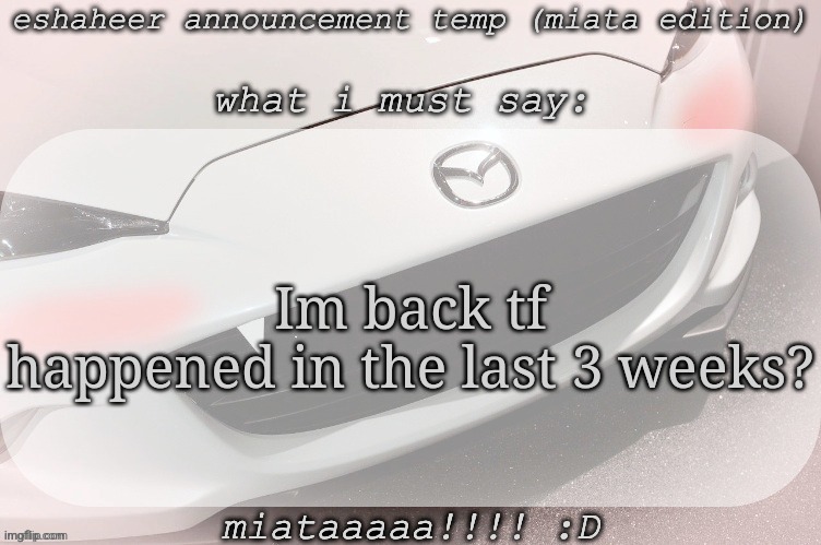 eshaheer announcement temp (miataaa :D) | Im back tf happened in the last 3 weeks? | image tagged in eshaheer announcement temp miataaa d | made w/ Imgflip meme maker